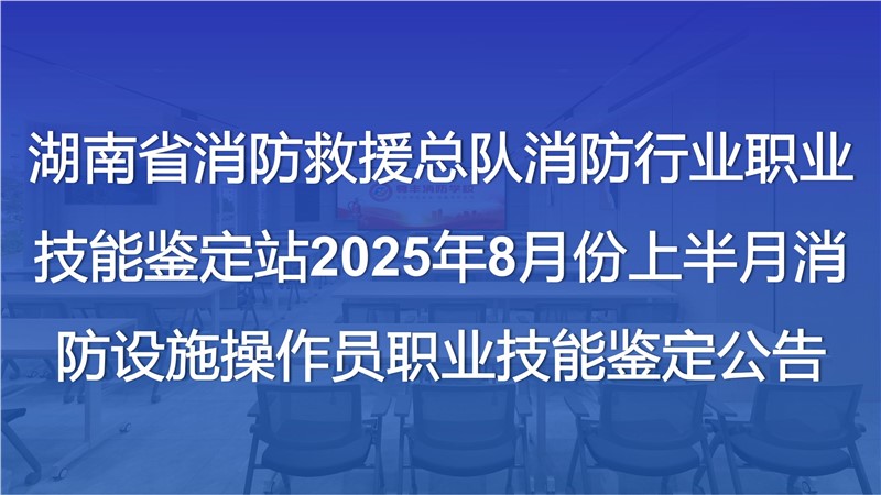 湖南省消防救援總隊消防行業職業技能鑒定站2025年8月份上半月消防設施操作員職業技能鑒定公告